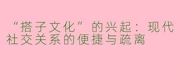 “搭子文化”的兴起：现代社交关系的便捷与疏离
