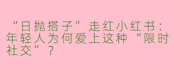 “日抛搭子”走红小红书：年轻人为何爱上这种“限时社交”？