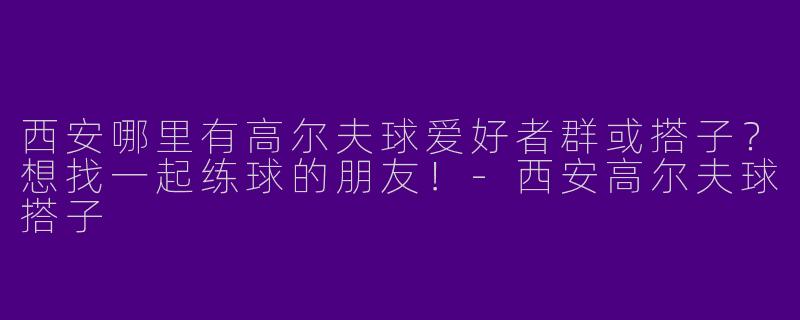 西安哪里有高尔夫球爱好者群或搭子？想找一起练球的朋友！