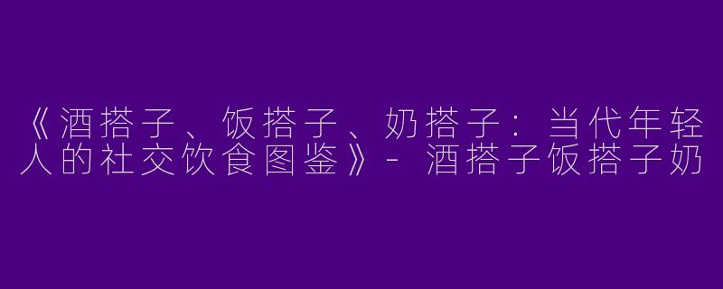《酒搭子、饭搭子、奶搭子：当代年轻人的社交饮食图鉴》-酒搭子饭搭子奶
