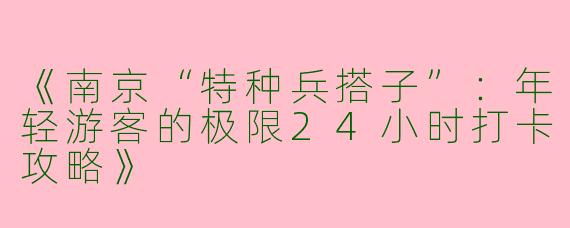 《南京“特种兵搭子”:年轻游客的极限24小时打卡攻略》