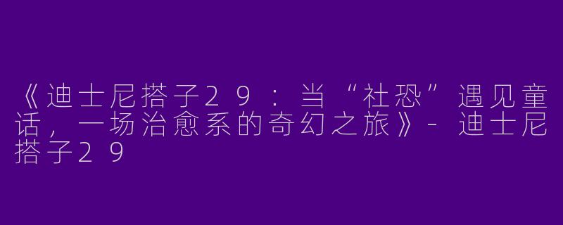《迪士尼搭子29：当“社恐”遇见童话，一场治愈系的奇幻之旅》-迪士尼搭子29