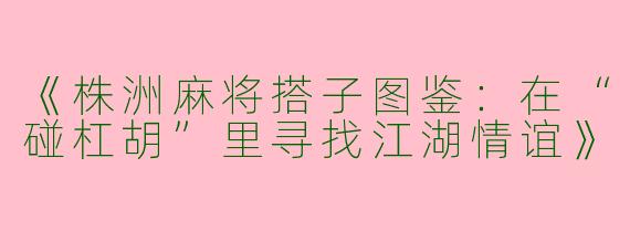 《株洲麻将搭子图鉴：在“碰杠胡”里寻找江湖情谊》
