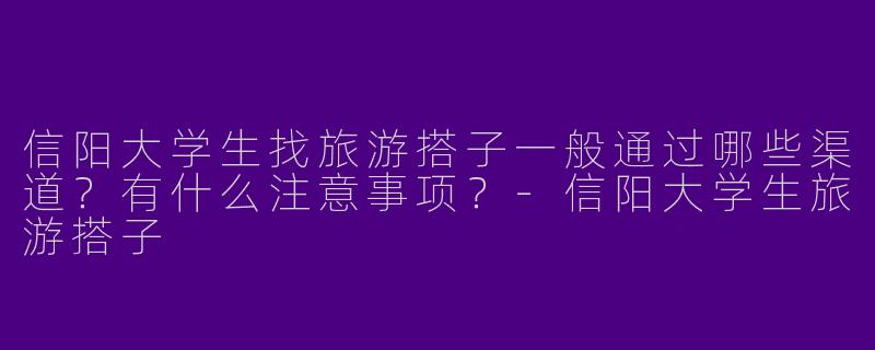 信阳大学生找旅游搭子一般通过哪些渠道？有什么注意事项？