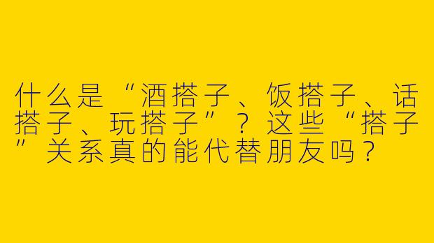 什么是“酒搭子、饭搭子、话搭子、玩搭子”？这些“搭子”关系真的能代替朋友吗？