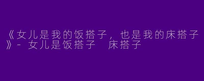 《女儿是我的饭搭子，也是我的床搭子》-女儿是饭搭子 床搭子