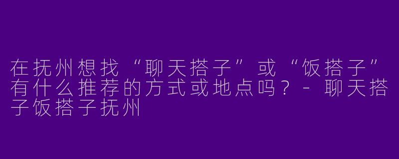 在抚州想找“聊天搭子”或“饭搭子”有什么推荐的方式或地点吗？