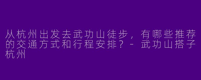 从杭州出发去武功山徒步，有哪些推荐的交通方式和行程安排？