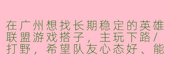 在广州想找长期稳定的英雄联盟游戏搭子，主玩下路/打野，希望队友心态好、能语音沟通，最好能线下约饭开黑，有推荐的吗？