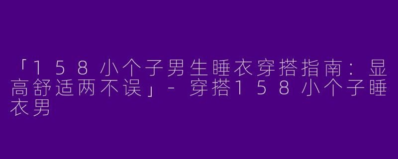 「158小个子男生睡衣穿搭指南：显高舒适两不误」-穿搭158小个子睡衣男