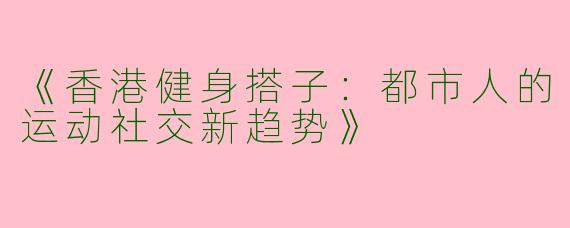 《香港健身搭子：都市人的运动社交新趋势》
