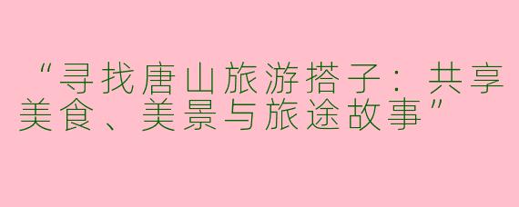 “寻找唐山旅游搭子：共享美食、美景与旅途故事”
