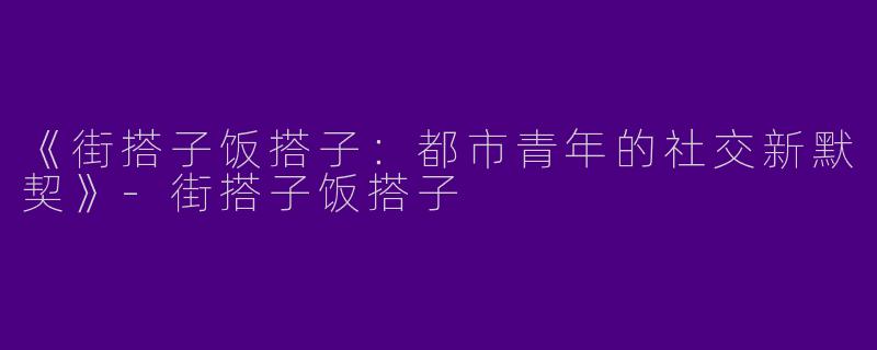 《街搭子饭搭子：都市青年的社交新默契》-街搭子饭搭子