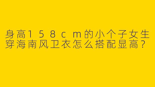 身高158cm的小个子女生穿海南风卫衣怎么搭配显高？