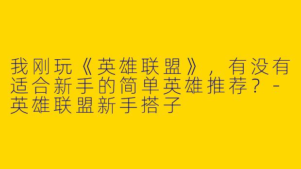 我刚玩《英雄联盟》，有没有适合新手的简单英雄推荐？