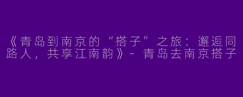 《青岛到南京的“搭子”之旅：邂逅同路人，共享江南韵》-青岛去南京搭子