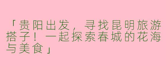 「贵阳出发，寻找昆明旅游搭子！一起探索春城的花海与美食」