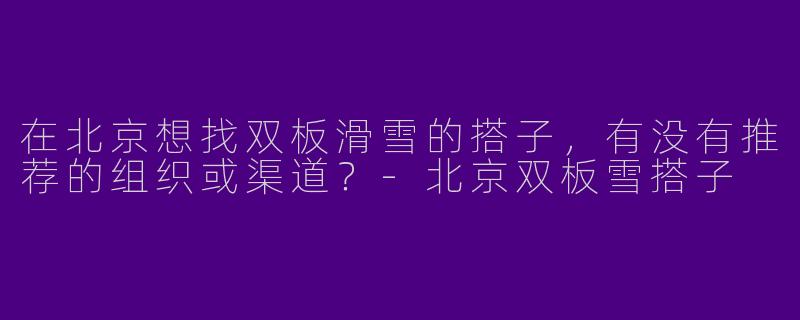 在北京想找双板滑雪的搭子，有没有推荐的组织或渠道？-北京双板雪搭子