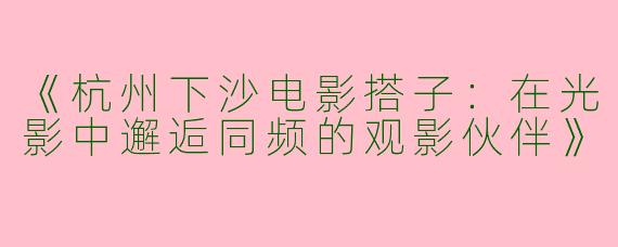 《杭州下沙电影搭子：在光影中邂逅同频的观影伙伴》