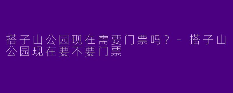 搭子山公园现在需要门票吗？
