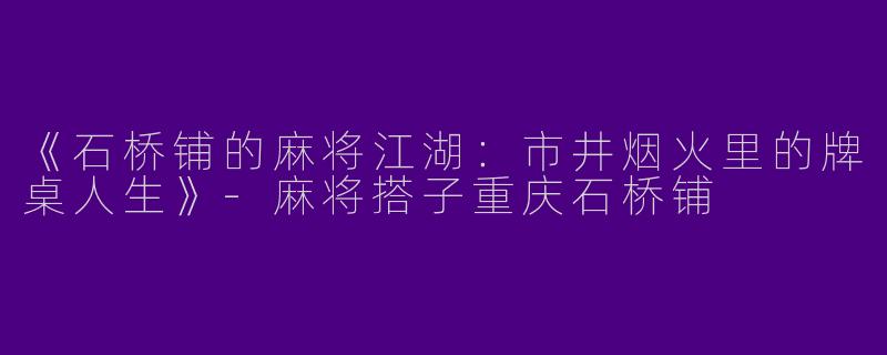 《石桥铺的麻将江湖：市井烟火里的牌桌人生》-麻将搭子重庆石桥铺