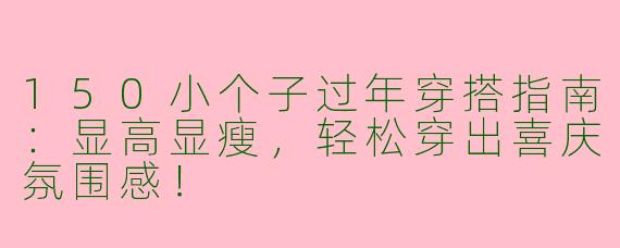 150小个子过年穿搭指南：显高显瘦，轻松穿出喜庆氛围感！