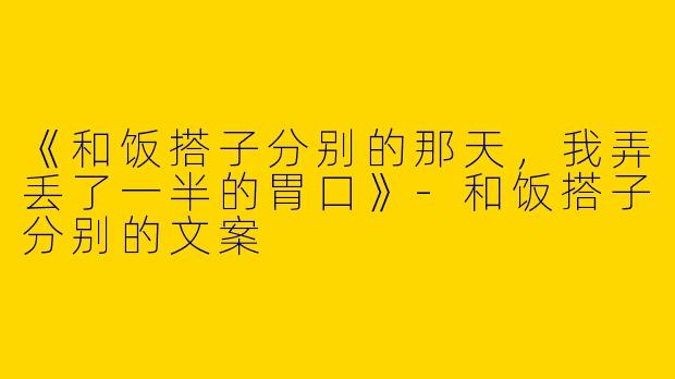 《和饭搭子分别的那天，我弄丢了一半的胃口》-和饭搭子分别的文案