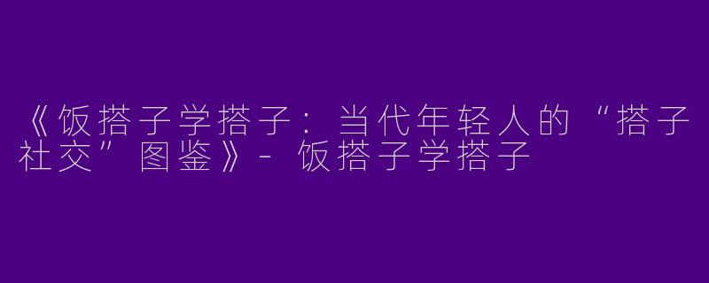 《饭搭子学搭子：当代年轻人的“搭子社交”图鉴》-饭搭子学搭子