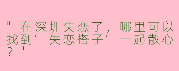 "在深圳失恋了，哪里可以找到‘失恋搭子’一起散心？"