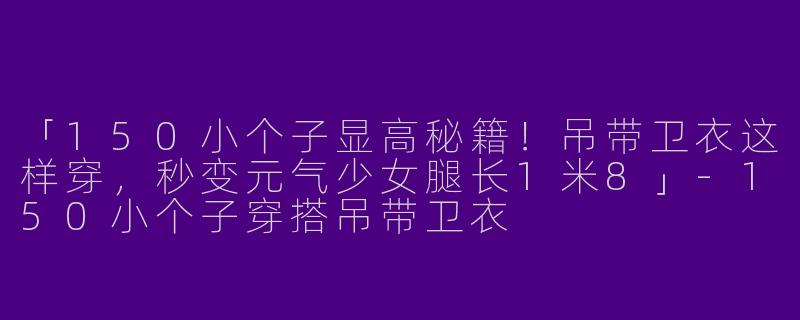 「150小个子显高秘籍！吊带卫衣这样穿，秒变元气少女腿长1米8」-150小个子穿搭吊带卫衣