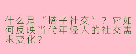 什么是“搭子社交”？它如何反映当代年轻人的社交需求变化？