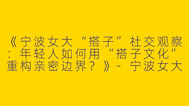 《宁波女大“搭子”社交观察：年轻人如何用“搭子文化”重构亲密边界？》