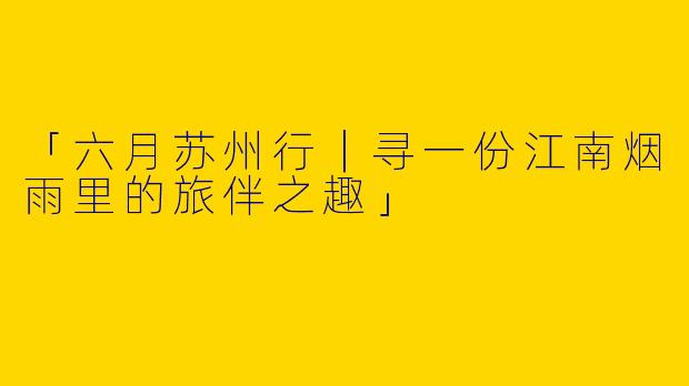 「六月苏州行｜寻一份江南烟雨里的旅伴之趣」