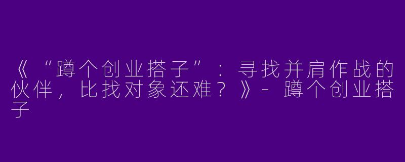《“蹲个创业搭子”：寻找并肩作战的伙伴，比找对象还难？》-蹲个创业搭子