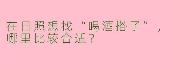 在日照想找“喝酒搭子”，哪里比较合适？