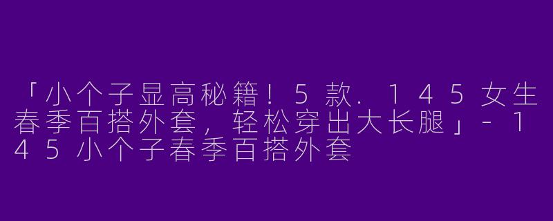「小个子显高秘籍！5款.145女生春季百搭外套，轻松穿出大长腿」-145小个子春季百搭外套