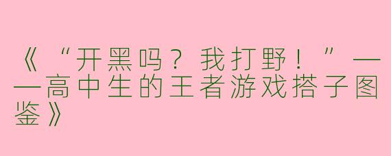 《“开黑吗？我打野！”——高中生的王者游戏搭子图鉴》