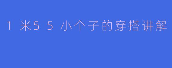 身高1米55的小个子女生如何穿搭才能显高又时尚？