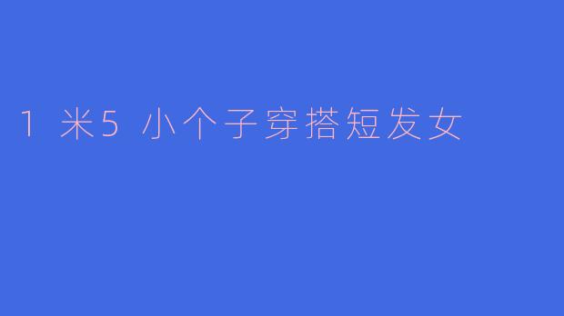 「1米5小个子短发女生穿搭指南：显高显瘦的10个实用技巧」