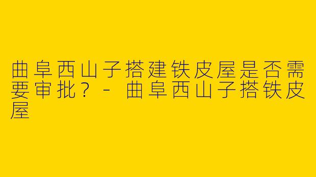 曲阜西山子搭建铁皮屋是否需要审批？