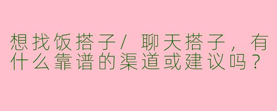 想找饭搭子/聊天搭子，有什么靠谱的渠道或建议吗？