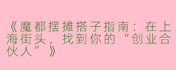 《魔都摆摊搭子指南：在上海街头，找到你的“创业合伙人”》