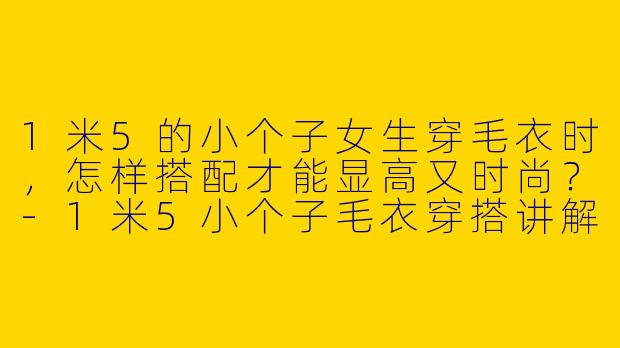 1米5的小个子女生穿毛衣时,怎样搭配才能显高又时尚?
