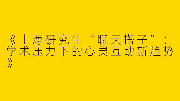 《上海研究生“聊天搭子”：学术压力下的心灵互助新趋势》