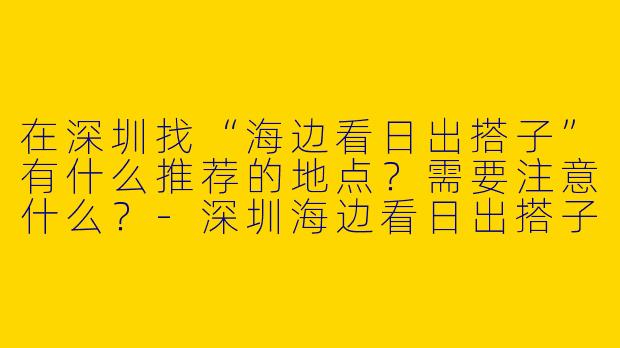 在深圳找“海边看日出搭子”有什么推荐的地点？需要注意什么？
