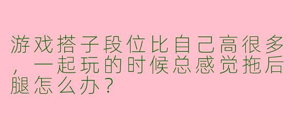 游戏搭子段位比自己高很多，一起玩的时候总感觉拖后腿怎么办？