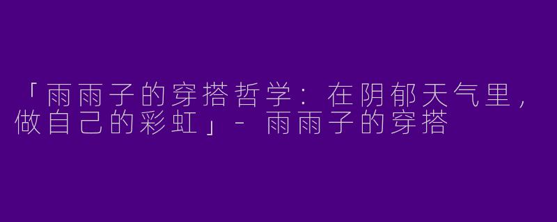 「雨雨子的穿搭哲学：在阴郁天气里，做自己的彩虹」-雨雨子的穿搭