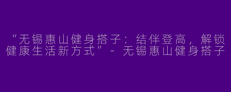 “无锡惠山健身搭子：结伴登高，解锁健康生活新方式”-无锡惠山健身搭子