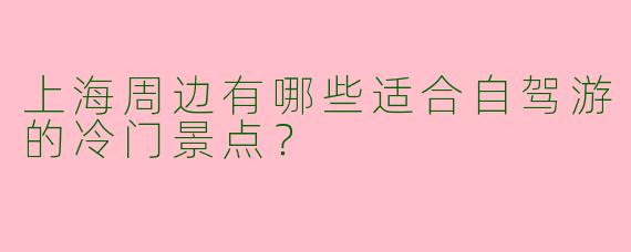 上海周边有哪些适合自驾游的冷门景点？