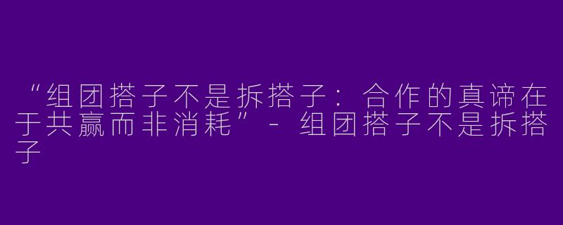 “组团搭子不是拆搭子：合作的真谛在于共赢而非消耗”